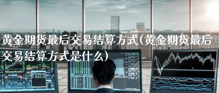 黄金期货最后交易结算方式(黄金期货最后交易结算方式是什么)_https://www.nyyysy.com_期货喊单_第1张