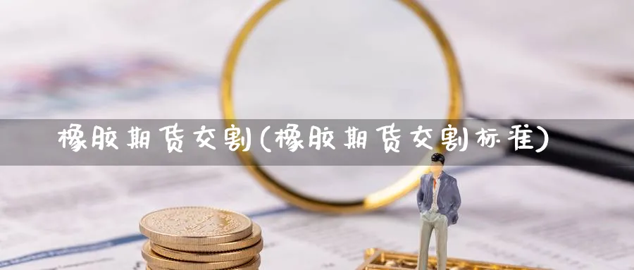 橡胶期货交割(橡胶期货交割标准)_https://www.nyyysy.com_期货平台_第1张