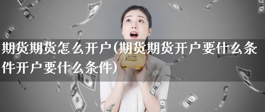 期货期货怎么开户(期货期货开户要什么条件开户要什么条件)_https://www.nyyysy.com_期货市场_第1张