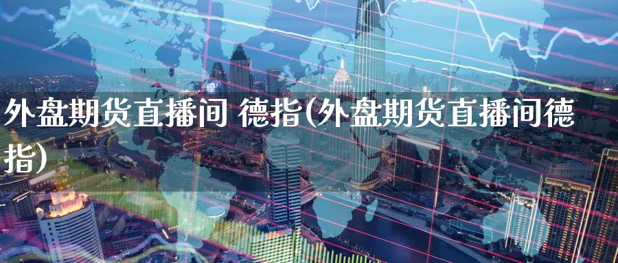 外盘期货直播间 德指(外盘期货直播间德指)_https://www.nyyysy.com_期货分析_第1张