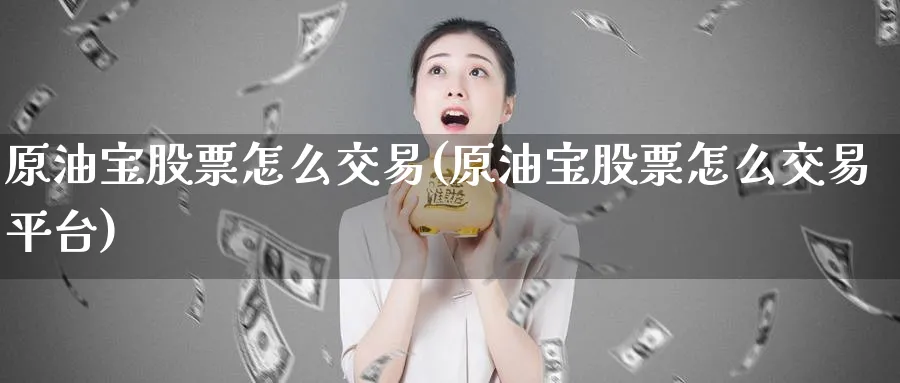 原油宝股票怎么交易(原油宝股票怎么交易平台)_https://www.nyyysy.com_期货行情_第1张