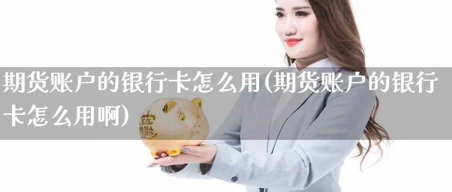 期货账户的银行卡怎么用(期货账户的银行卡怎么用啊)_https://www.nyyysy.com_期货平台_第1张