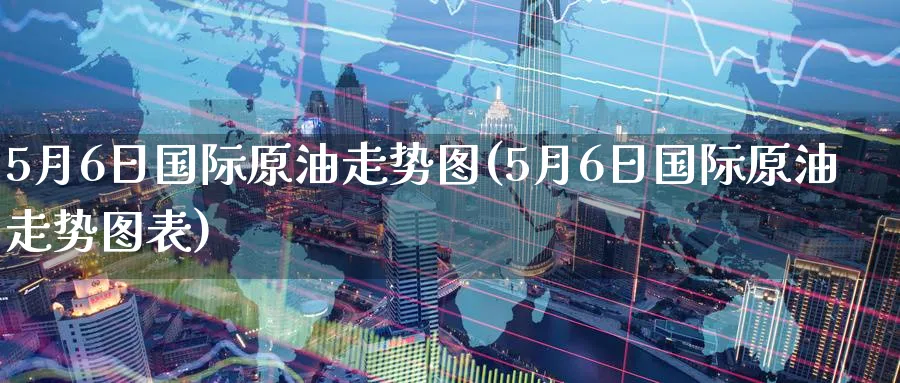 5月6日国际原油走势图(5月6日国际原油走势图表)_https://www.nyyysy.com_期货行情_第1张