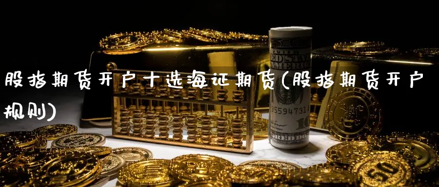 股指期货开户十选海证期货(股指期货开户规则)_https://www.nyyysy.com_期货行情_第1张