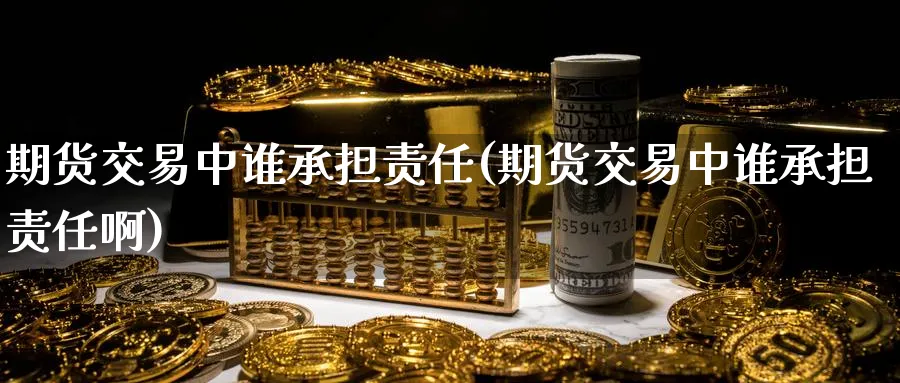 期货交易中谁承担责任(期货交易中谁承担责任啊)_https://www.nyyysy.com_期货行情_第1张