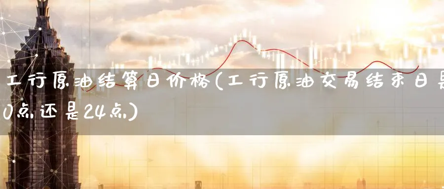 工行原油结算日价格(工行原油交易结束日是0点还是24点)_https://www.nyyysy.com_期货平台_第1张