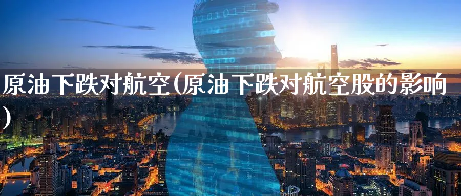 原油下跌对航空(原油下跌对航空股的影响)_https://www.nyyysy.com_期货分析_第1张