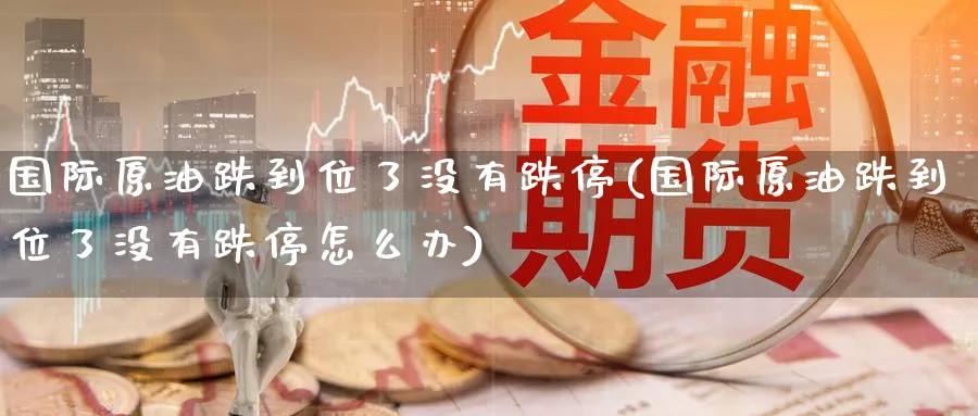 国际原油跌到位了没有跌停(国际原油跌到位了没有跌停怎么办)_https://www.nyyysy.com_期货直播_第1张