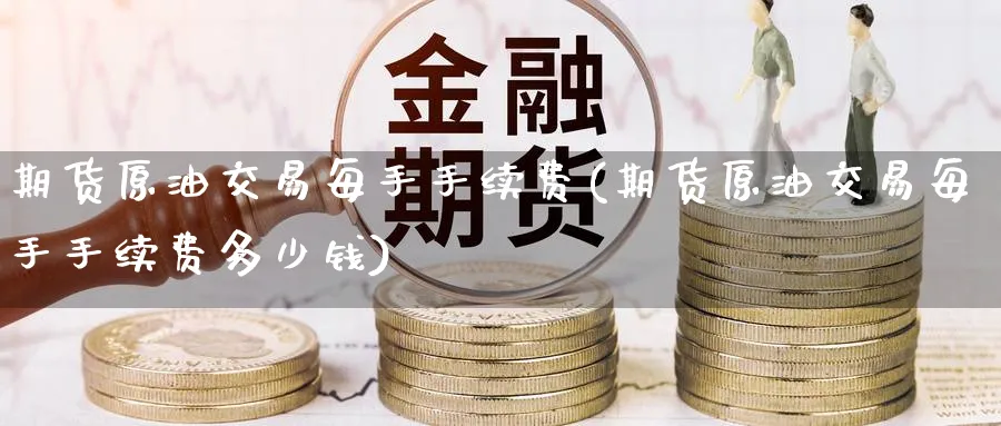 期货原油交易每手手续费(期货原油交易每手手续费多少钱)_https://www.nyyysy.com_期货直播_第1张