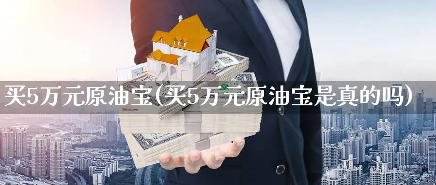 买5万元原油宝(买5万元原油宝是真的吗)_https://www.nyyysy.com_期货平台_第1张