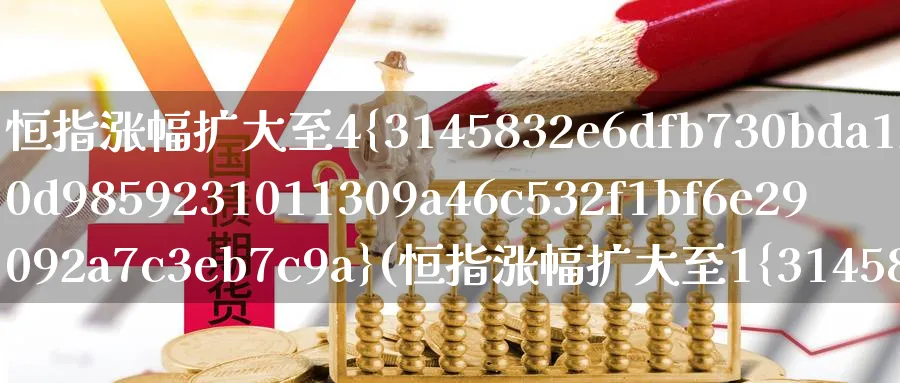 恒指涨幅扩大至4%(恒指涨幅扩大至1%)_https://www.nyyysy.com_期货行情_第1张