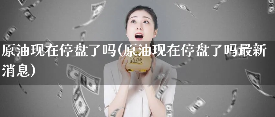 原油现在停盘了吗(原油现在停盘了吗最新消息)_期货分析_第1张_南严期货 原油现在停盘了吗(原油现在停盘了吗最新消息)_https://www.nyyysy.com_期货分析_第1张