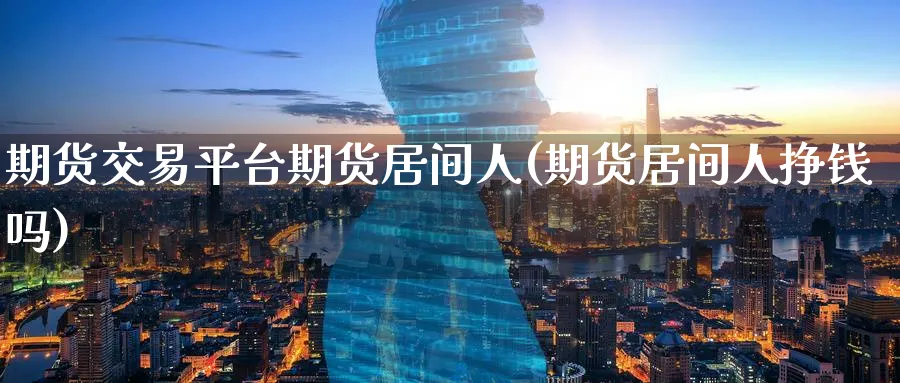 期货交易平台期货居间人(期货居间人挣钱吗)_https://www.nyyysy.com_期货市场_第1张
