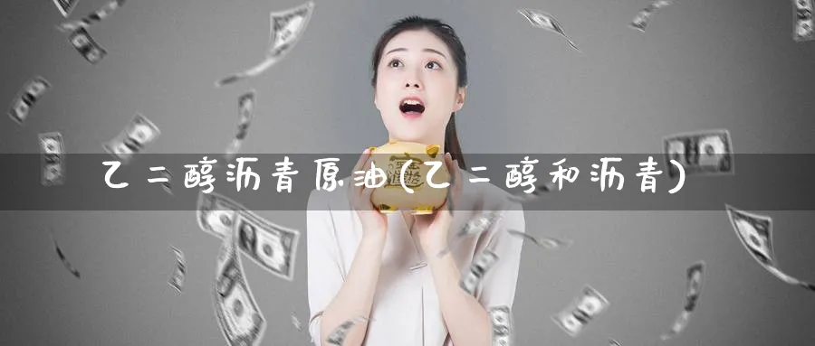 乙二醇沥青原油(乙二醇和沥青)_https://www.nyyysy.com_期货喊单_第1张