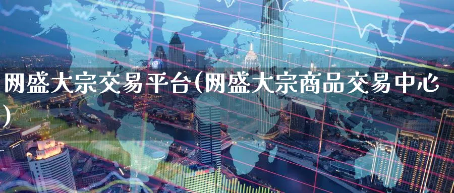 网盛大宗交易平台(网盛大宗商品交易中心)_https://www.nyyysy.com_期货喊单_第1张