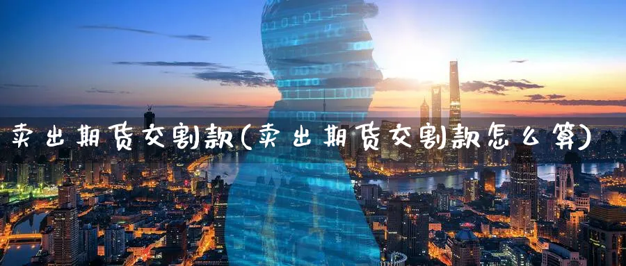 卖出期货交割款(卖出期货交割款怎么算)_https://www.nyyysy.com_期货分析_第1张