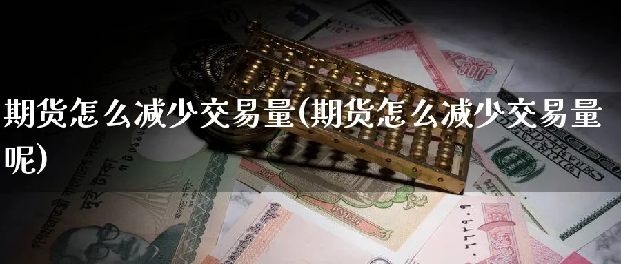 期货怎么减少交易量(期货怎么减少交易量呢)_https://www.nyyysy.com_期货喊单_第1张