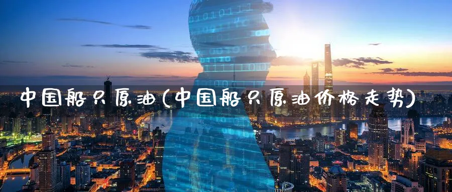 中国船只原油(中国船只原油价格走势)_https://www.nyyysy.com_期货行情_第1张
