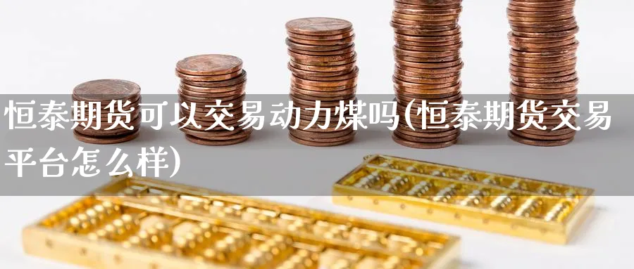 恒泰期货可以交易动力煤吗(恒泰期货交易平台怎么样)_https://www.nyyysy.com_期货市场_第1张