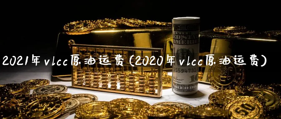 2021年vlcc原油运费(2020年vlcc原油运费)_https://www.nyyysy.com_期货市场_第1张