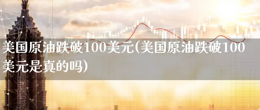 美国原油跌破100美元(美国原油跌破100美元是真的吗)_https://www.nyyysy.com_期货市场_第1张