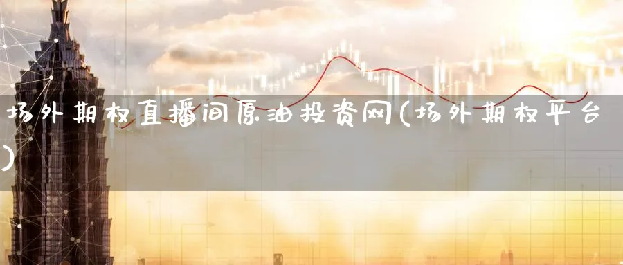 场外期权直播间原油投资网(场外期权平台)_https://www.nyyysy.com_期货市场_第1张