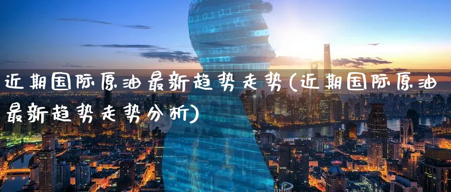 近期国际原油最新趋势走势(近期国际原油最新趋势走势分析)_期货喊单_第1张_南严期货 近期国际原油最新趋势走势(近期国际原油最新趋势走势分析)_https://www.nyyysy.com_期货喊单_第1张