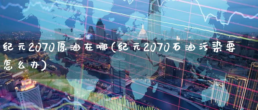 纪元2070原油在哪(纪元2070石油污染要怎么办)_https://www.nyyysy.com_期货分析_第1张