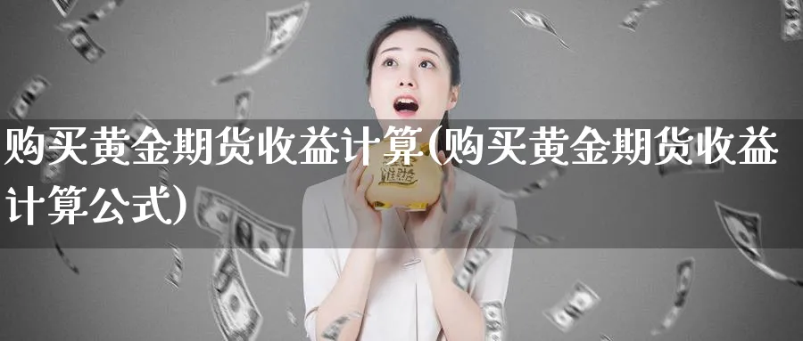 购买黄金期货收益计算(购买黄金期货收益计算公式)_https://www.nyyysy.com_期货市场_第1张