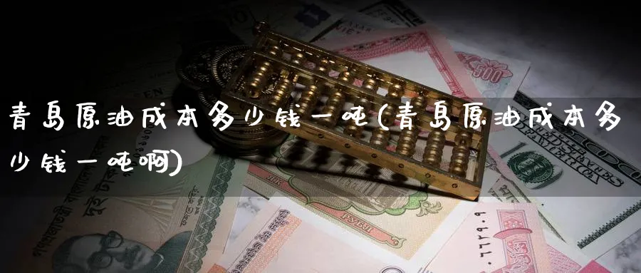 青岛原油成本多少钱一吨(青岛原油成本多少钱一吨啊)_期货平台_第1张_南严期货 青岛原油成本多少钱一吨(青岛原油成本多少钱一吨啊)_https://www.nyyysy.com_期货平台_第1张