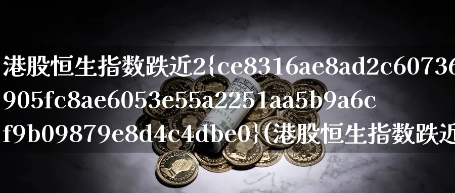 港股恒生指数跌近2%(港股恒生指数跌近20万)_https://www.nyyysy.com_期货直播_第1张