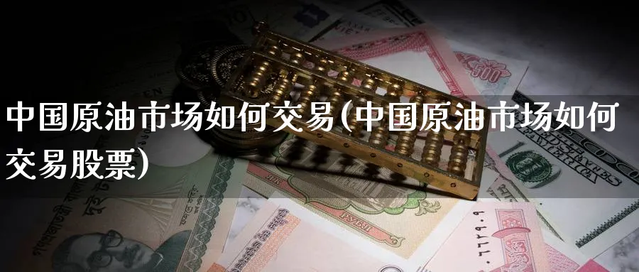 中国原油市场如何交易(中国原油市场如何交易股票)_https://www.nyyysy.com_期货市场_第1张