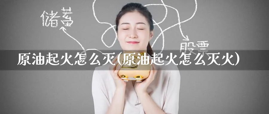 原油起火怎么灭(原油起火怎么灭火)_https://www.nyyysy.com_期货喊单_第1张