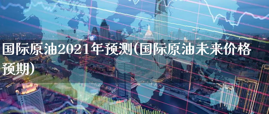 国际原油2021年预测(国际原油未来价格预期)_https://www.nyyysy.com_期货行情_第1张