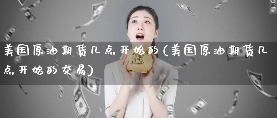 美国原油期货几点开始的(美国原油期货几点开始的交易)_https://www.nyyysy.com_期货直播_第1张