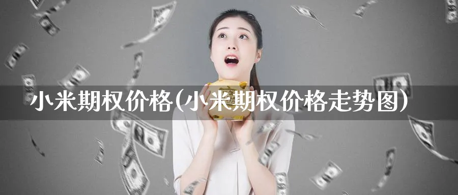小米期权价格(小米期权价格走势图)_https://www.nyyysy.com_期货平台_第1张