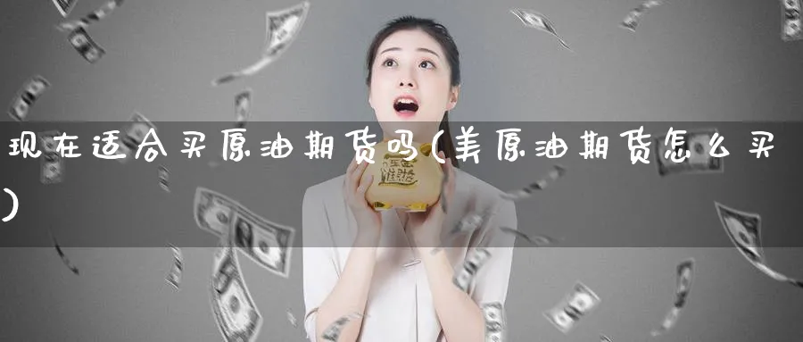 现在适合买原油期货吗(美原油期货怎么买)_https://www.nyyysy.com_期货喊单_第1张