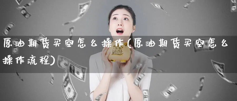 原油期货买空怎么操作(原油期货买空怎么操作流程)_https://www.nyyysy.com_期货分析_第1张