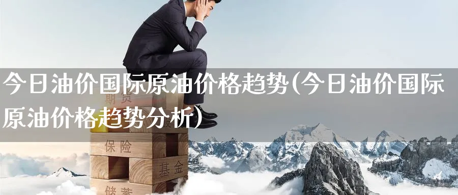 今日油价国际原油价格趋势(今日油价国际原油价格趋势分析)_https://www.nyyysy.com_期货市场_第1张
