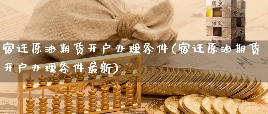 宿迁原油期货开户办理条件(宿迁原油期货开户办理条件最新)_https://www.nyyysy.com_期货行情_第1张