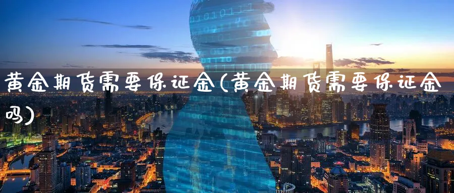 黄金期货需要保证金(黄金期货需要保证金吗)_https://www.nyyysy.com_期货行情_第1张
