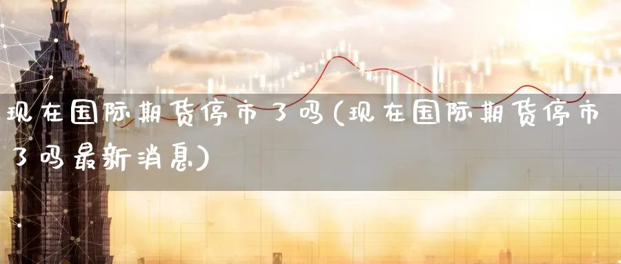 现在国际期货停市了吗(现在国际期货停市了吗最新消息)_https://www.nyyysy.com_期货市场_第1张