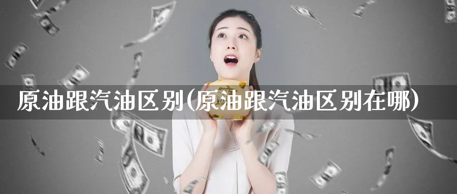 原油跟汽油区别(原油跟汽油区别在哪)_https://www.nyyysy.com_期货喊单_第1张