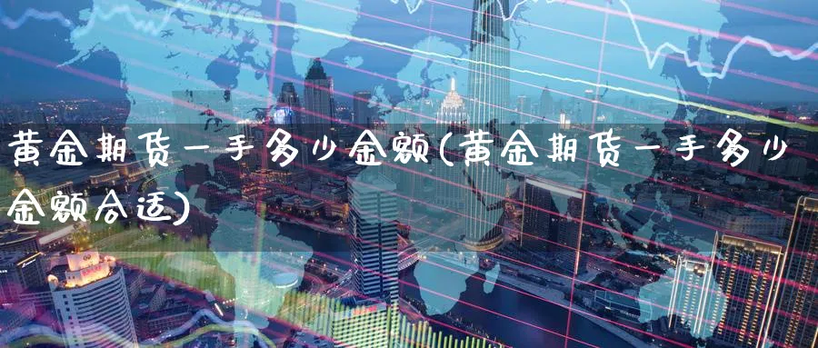 黄金期货一手多少金额(黄金期货一手多少金额合适)_https://www.nyyysy.com_期货平台_第1张