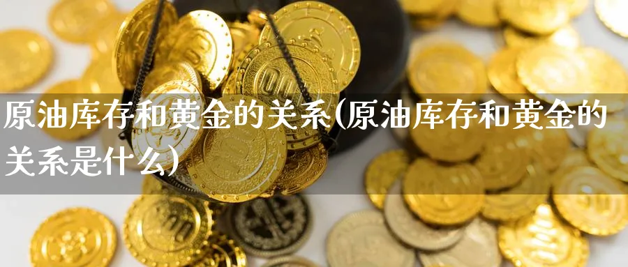原油库存和黄金的关系(原油库存和黄金的关系是什么)_https://www.nyyysy.com_期货市场_第1张