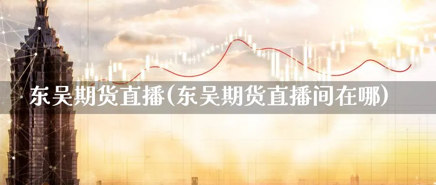 东吴期货直播(东吴期货直播间在哪)_https://www.nyyysy.com_期货直播_第1张
