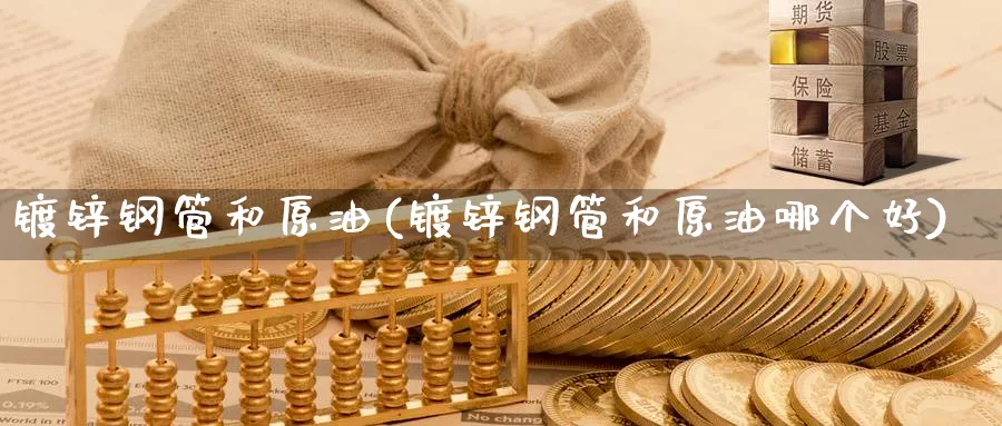 镀锌钢管和原油(镀锌钢管和原油哪个好)_https://www.nyyysy.com_期货行情_第1张