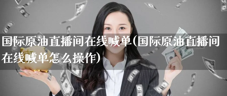 国际原油直播间在线喊单(国际原油直播间在线喊单怎么操作)_https://www.nyyysy.com_期货行情_第1张
