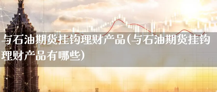 与石油期货挂钩理财产品(与石油期货挂钩理财产品有哪些)_期货喊单_第1张_南严期货 与石油期货挂钩理财产品(与石油期货挂钩理财产品有哪些)_https://www.nyyysy.com_期货喊单_第1张