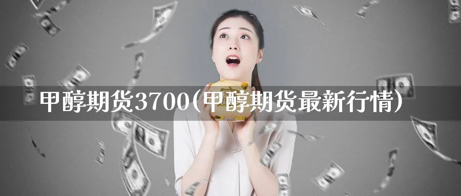 甲醇期货3700(甲醇期货最新行情)_https://www.nyyysy.com_期货平台_第1张